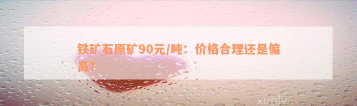 铁矿石原矿90元/吨：价格合理还是偏高？