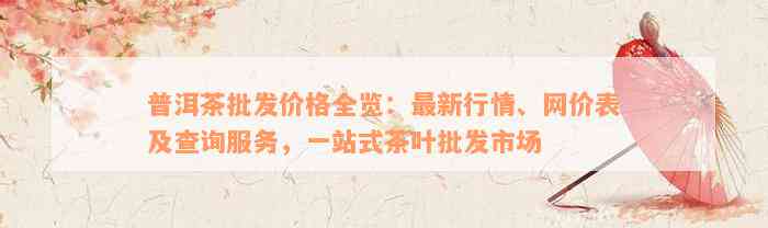 普洱茶批发价格全览：最新行情、网价表及查询服务，一站式茶叶批发市场