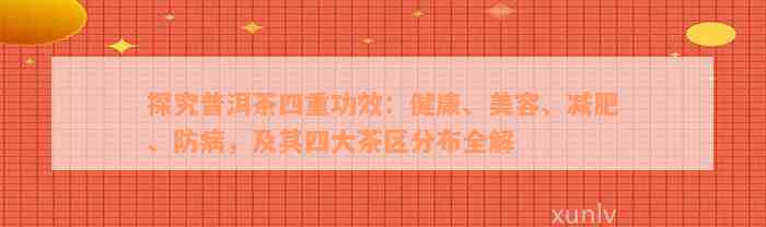 探究普洱茶四重功效：健康、美容、减肥、防病，及其四大茶区分布全解