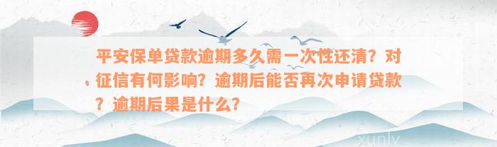 平安保单贷款逾期多久需一次性还清？对征信有何影响？逾期后能否再次申请贷款？逾期后果是什么？