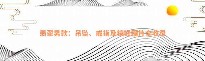 翡翠男款：吊坠、戒指及镶嵌图片全收录