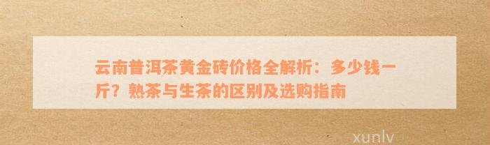 云南普洱茶黄金砖价格全解析：多少钱一斤？熟茶与生茶的区别及选购指南