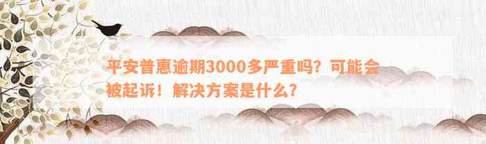 平安普惠逾期3000多严重吗？可能会被起诉！解决方案是什么？