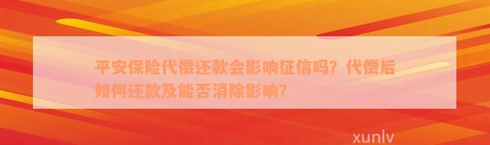 平安保险代偿还款会影响征信吗？代偿后如何还款及能否消除影响？