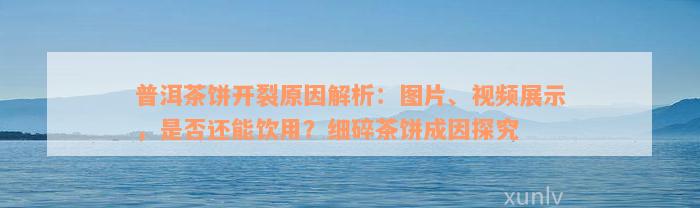 普洱茶饼开裂原因解析：图片、视频展示，是否还能饮用？细碎茶饼成因探究