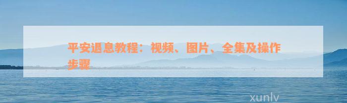 平安退息教程：视频、图片、全集及操作步骤