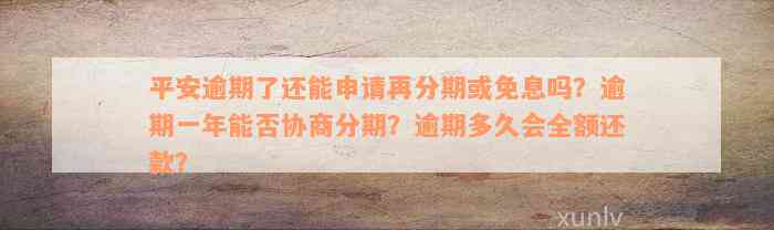 平安逾期了还能申请再分期或免息吗？逾期一年能否协商分期？逾期多久会全额还款？