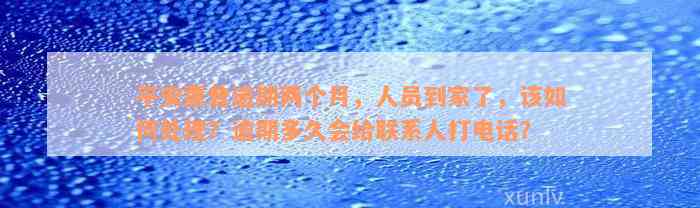 平安惠普逾期两个月，人员到家了，该如何处理？逾期多久会给联系人打电话？