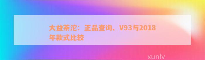 大益茶沱：正品查询、V93与2018年款式比较