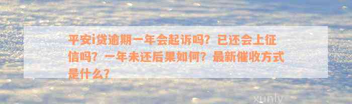 平安i贷逾期一年会起诉吗？已还会上征信吗？一年未还后果如何？最新催收方式是什么？