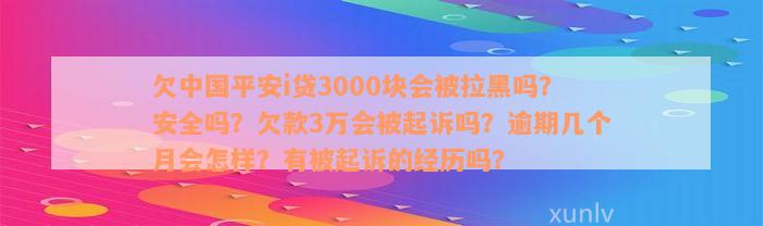 欠中国平安i贷3000块会被拉黑吗？安全吗？欠款3万会被起诉吗？逾期几个月会怎样？有被起诉的经历吗？