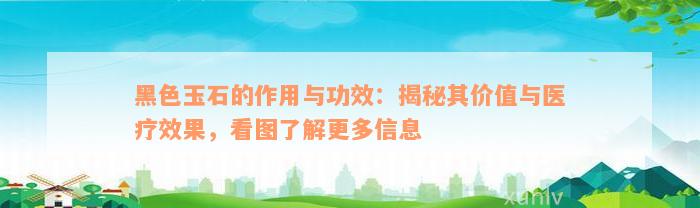 黑色玉石的作用与功效：揭秘其价值与医疗效果，看图了解更多信息