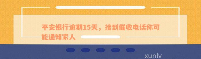 平安银行逾期15天，接到催收电话称可能通知家人