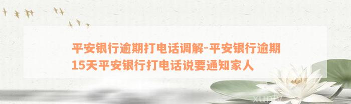 平安银行逾期打电话调解-平安银行逾期15天平安银行打电话说要通知家人