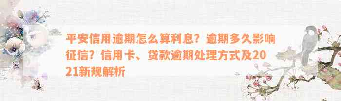 平安信用逾期怎么算利息？逾期多久影响征信？信用卡、贷款逾期处理方式及2021新规解析