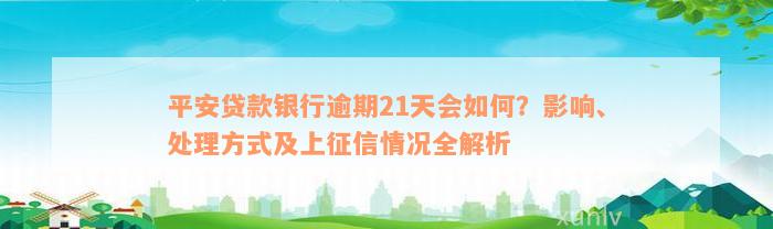 平安贷款银行逾期21天会如何？影响、处理方式及上征信情况全解析