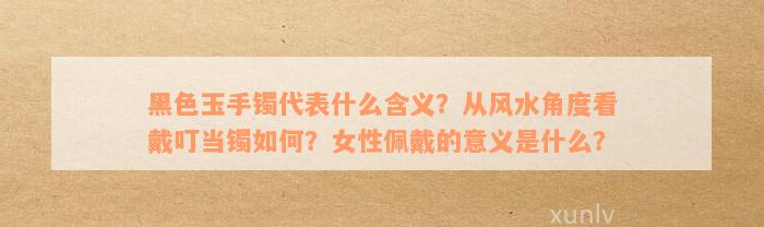 黑色玉手镯代表什么含义？从风水角度看戴叮当镯如何？女性佩戴的意义是什么？