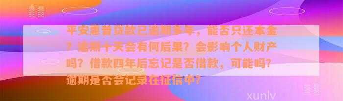 平安惠普贷款已逾期多年，能否只还本金？逾期十天会有何后果？会影响个人财产吗？借款四年后忘记是否借款，可能吗？逾期是否会记录在征信中？