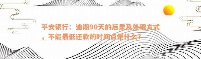 平安银行：逾期90天的后果及处理方式，不能最低还款的时间点是什么？