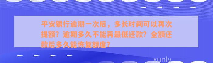 平安银行逾期一次后，多长时间可以再次提额？逾期多久不能再最低还款？全额还款后多久能恢复额度？