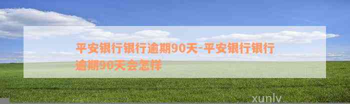 平安银行银行逾期90天-平安银行银行逾期90天会怎样