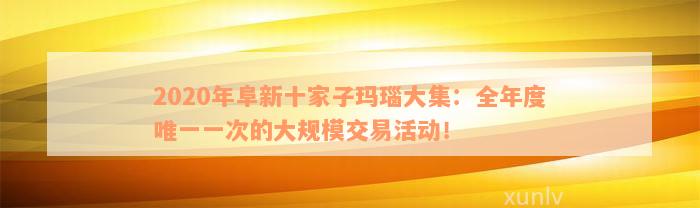 2020年阜新十家子玛瑙大集：全年度唯一一次的大规模交易活动！