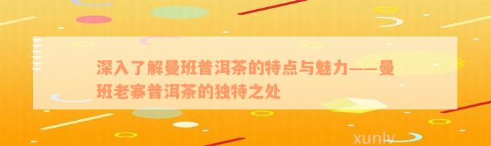 深入了解曼班普洱茶的特点与魅力——曼班老寨普洱茶的独特之处