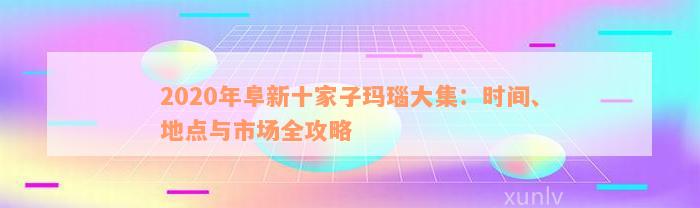 2020年阜新十家子玛瑙大集：时间、地点与市场全攻略