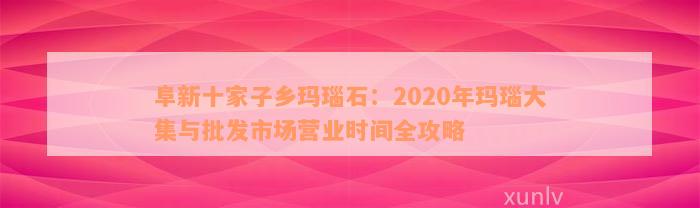 阜新十家子乡玛瑙石：2020年玛瑙大集与批发市场营业时间全攻略