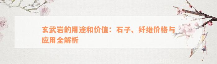 玄武岩的用途和价值：石子、纤维价格与应用全解析