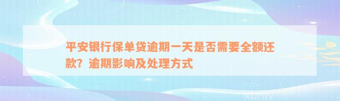 平安银行保单贷逾期一天是否需要全额还款？逾期影响及处理方式