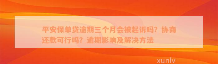 平安保单贷逾期三个月会被起诉吗？协商还款可行吗？逾期影响及解决方法