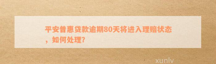 平安普惠贷款逾期80天将进入理赔状态，如何处理？