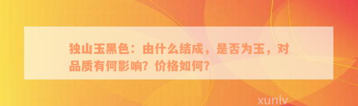 独山玉黑色：由什么结成，是否为玉，对品质有何影响？价格如何？