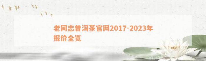 老同志普洱茶官网2017-2023年报价全览