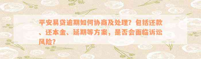 平安易贷逾期如何协商及处理？包括还款、还本金、延期等方案，是否会面临诉讼风险？