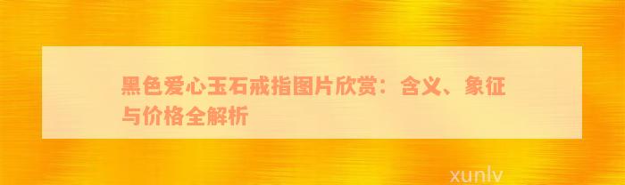 黑色爱心玉石戒指图片欣赏：含义、象征与价格全解析