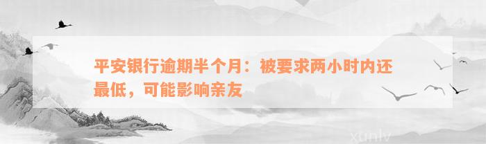 平安银行逾期半个月：被要求两小时内还最低，可能影响亲友