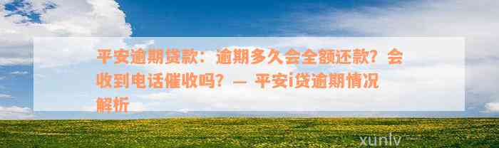 平安逾期贷款：逾期多久会全额还款？会收到电话催收吗？— 平安i贷逾期情况解析