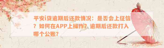 平安i贷逾期后还款情况：是否会上征信？如何在APP上操作？逾期后还款打入哪个公账？