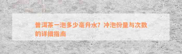 普洱茶一泡多少毫升水？冲泡份量与次数的详细指南