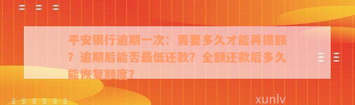 平安银行逾期一次：需要多久才能再提额？逾期后能否最低还款？全额还款后多久能恢复额度？