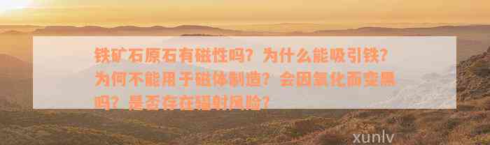 铁矿石原石有磁性吗？为什么能吸引铁？为何不能用于磁体制造？会因氧化而变黑吗？是否存在辐射风险？