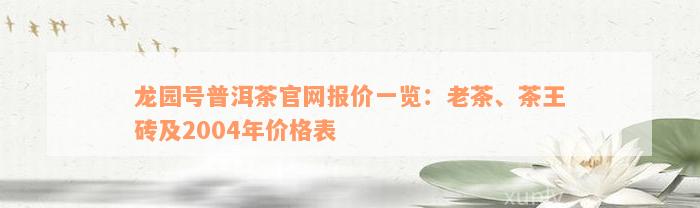 龙园号普洱茶官网报价一览：老茶、茶王砖及2004年价格表