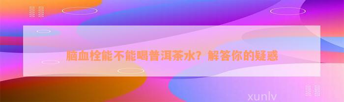 脑血栓能不能喝普洱茶水？解答你的疑惑