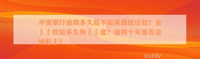 平安银行逾期多久后不能再最低还款？全額還款后多久恢復額度？逾期十天是否会被起訴？