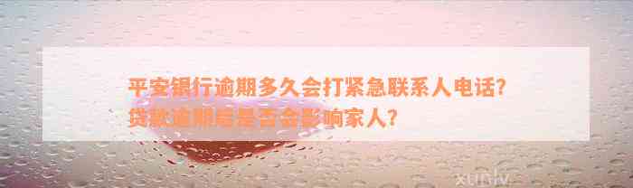 平安银行逾期多久会打紧急联系人电话？贷款逾期后是否会影响家人？