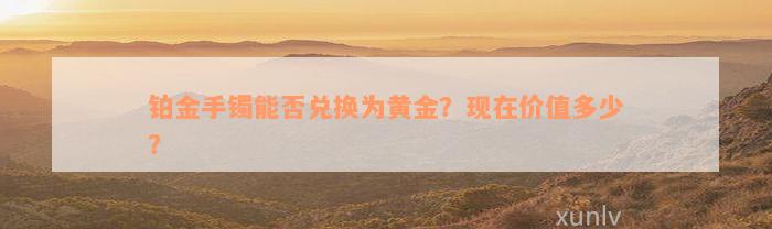 铂金手镯能否兑换为黄金？现在价值多少？