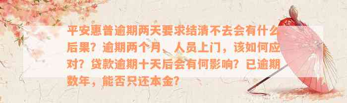 平安惠普逾期两天要求结清不去会有什么后果？逾期两个月、人员上门，该如何应对？贷款逾期十天后会有何影响？已逾期数年，能否只还本金？