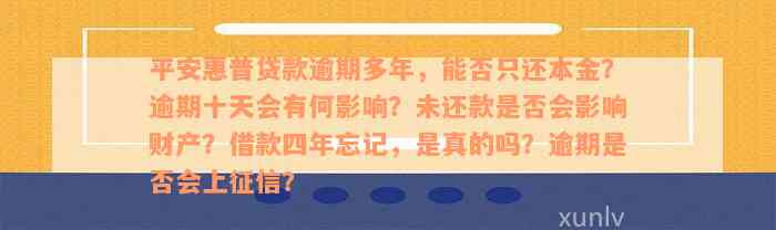 平安惠普贷款逾期多年，能否只还本金？逾期十天会有何影响？未还款是否会影响财产？借款四年忘记，是真的吗？逾期是否会上征信？